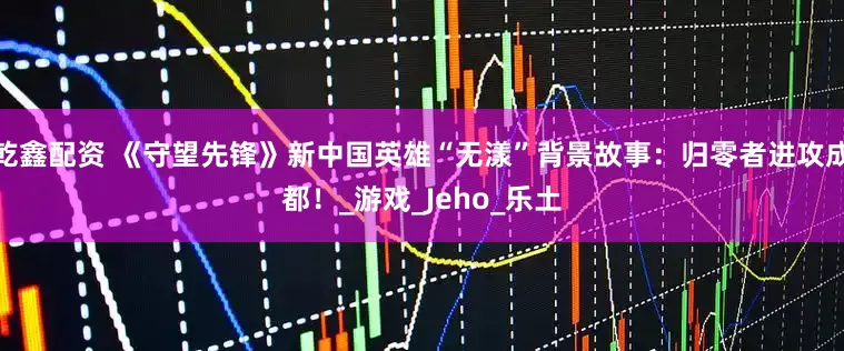 乾鑫配资 《守望先锋》新中国英雄“无漾”背景故事：归零者进攻成都！_游戏_Jeho_乐土