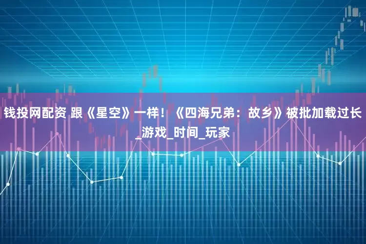 钱投网配资 跟《星空》一样！《四海兄弟：故乡》被批加载过长_游戏_时间_玩家
