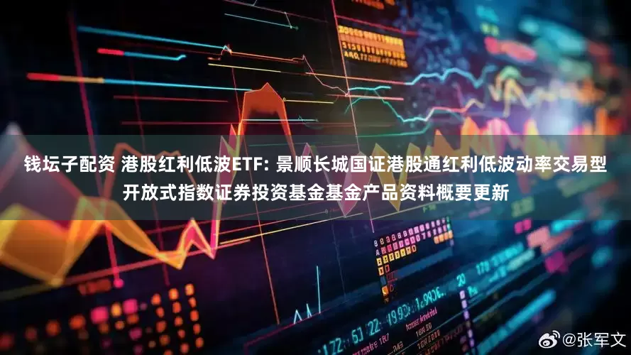 钱坛子配资 港股红利低波ETF: 景顺长城国证港股通红利低波动率交易型开放式指数证券投资基金基金产品资料概要更新