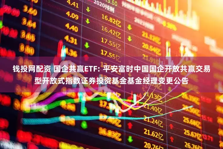 钱投网配资 国企共赢ETF: 平安富时中国国企开放共赢交易型开放式指数证券投资基金基金经理变更公告