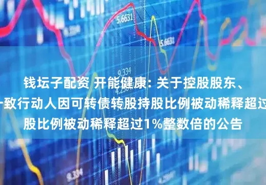 钱坛子配资 开能健康: 关于控股股东、实际控制人及其一致行动人因可转债转股持股比例被动稀释超过1%整数倍的公告