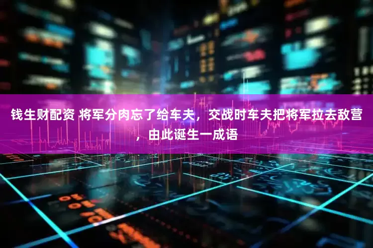 钱生财配资 将军分肉忘了给车夫，交战时车夫把将军拉去敌营，由此诞生一成语