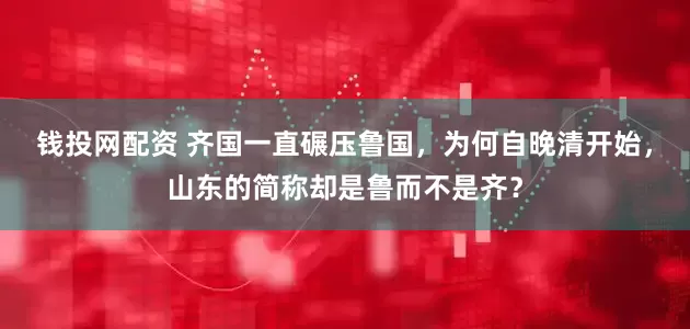 钱投网配资 齐国一直碾压鲁国，为何自晚清开始，山东的简称却是鲁而不是齐？