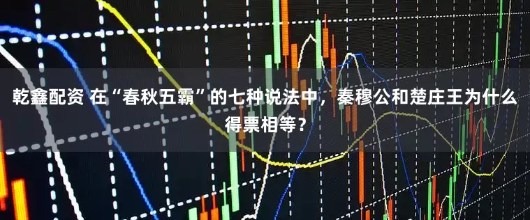 乾鑫配资 在“春秋五霸”的七种说法中，秦穆公和楚庄王为什么得票相等？