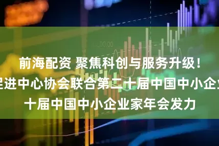 前海配资 聚焦科创与服务升级！中国生产力促进中心协会联合第二十届中国中小企业家年会发力