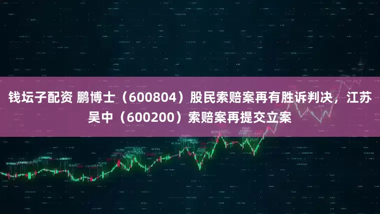钱坛子配资 鹏博士（600804）股民索赔案再有胜诉判决，江苏吴中（600200）索赔案再提交立案