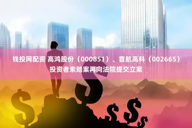 钱投网配资 高鸿股份（000851）、首航高科（002665）投资者索赔案再向法院提交立案