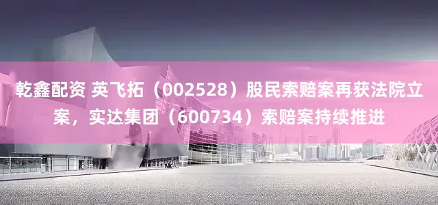 乾鑫配资 英飞拓（002528）股民索赔案再获法院立案，实达集团（600734）索赔案持续推进
