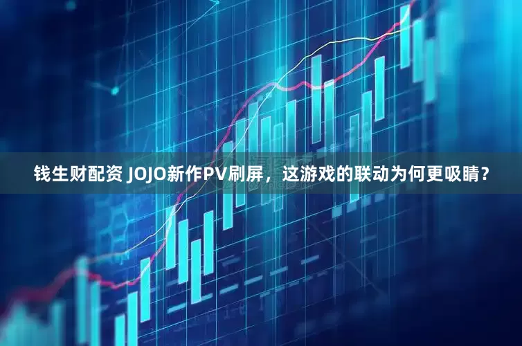 钱生财配资 JOJO新作PV刷屏，这游戏的联动为何更吸睛？