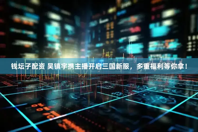 钱坛子配资 吴镇宇携主播开启三国新服，多重福利等你拿！