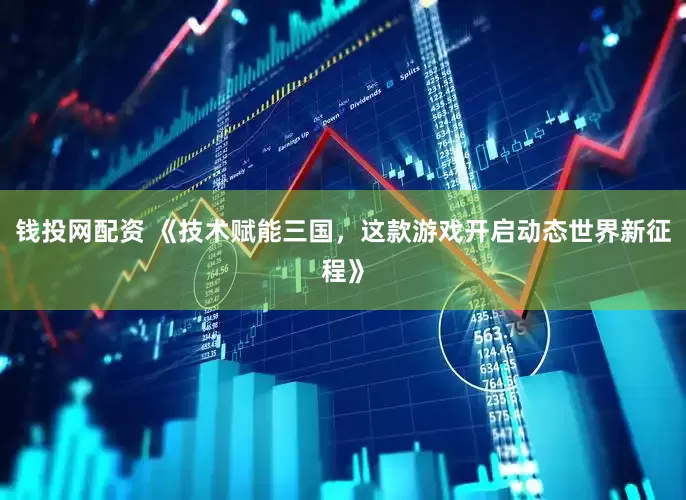 钱投网配资 《技术赋能三国，这款游戏开启动态世界新征程》