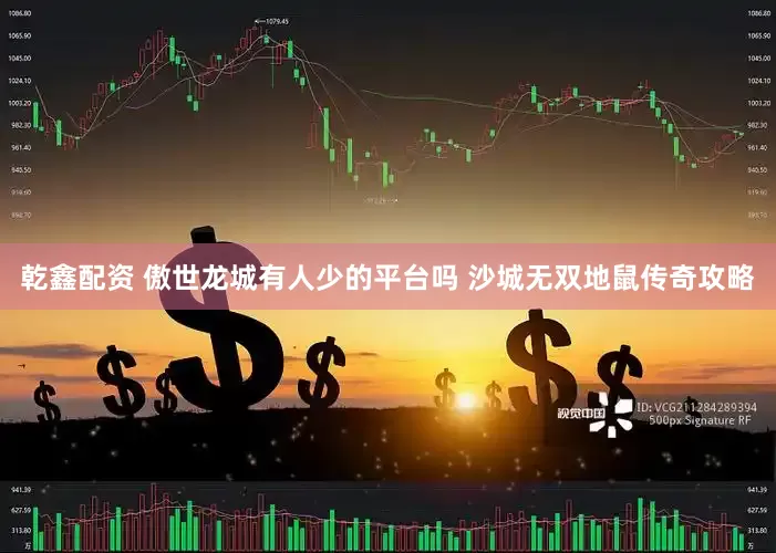乾鑫配资 傲世龙城有人少的平台吗 沙城无双地鼠传奇攻略