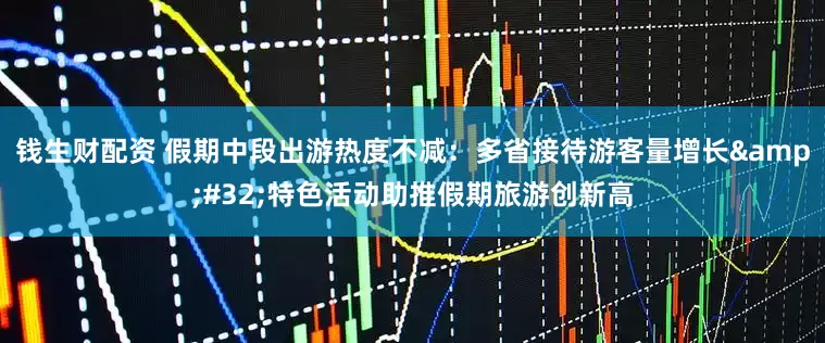 钱生财配资 假期中段出游热度不减：多省接待游客量增长&#32;特色活动助推假期旅游创新高