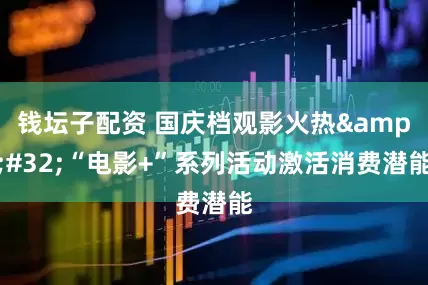 钱坛子配资 国庆档观影火热&#32;“电影+”系列活动激活消费潜能