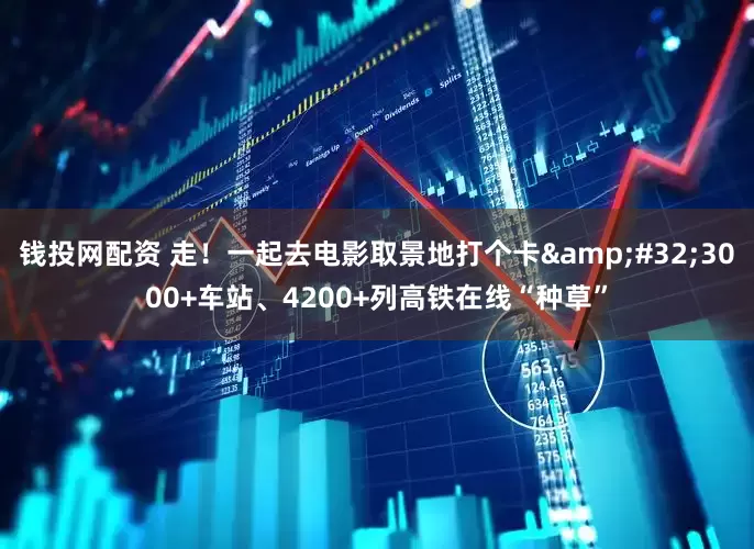 钱投网配资 走！一起去电影取景地打个卡&#32;3000+车站、4200+列高铁在线“种草”