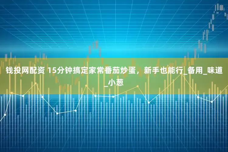 钱投网配资 15分钟搞定家常番茄炒蛋，新手也能行_备用_味道_小葱