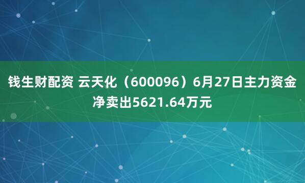 钱生财配资 云天化（600096）6月27日主力资金净卖出5621.64万元