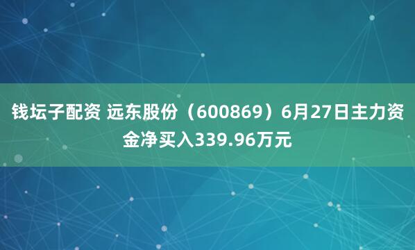 钱坛子配资 远东股份（600869）6月27日主力资金净买入339.96万元