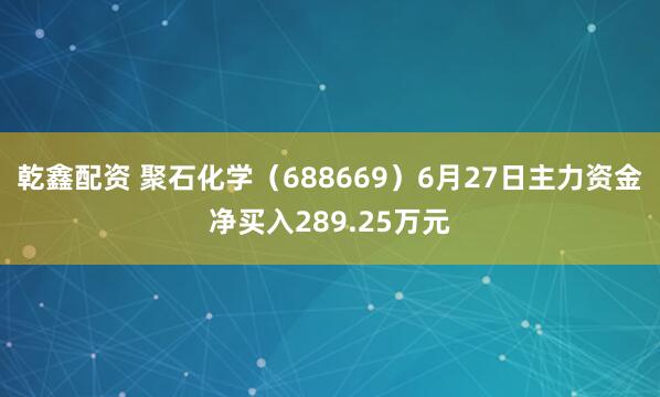 乾鑫配资 聚石化学（688669）6月27日主力资金净买入289.25万元