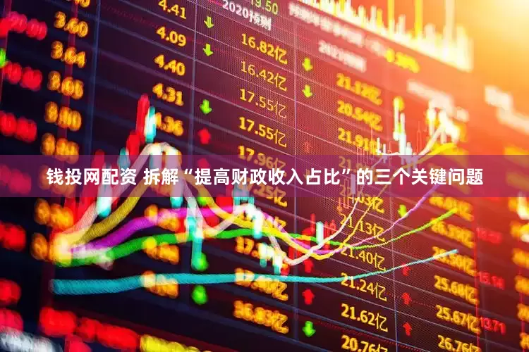 钱投网配资 拆解“提高财政收入占比”的三个关键问题