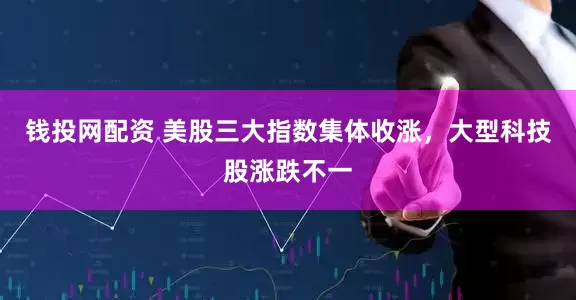 钱投网配资 美股三大指数集体收涨，大型科技股涨跌不一