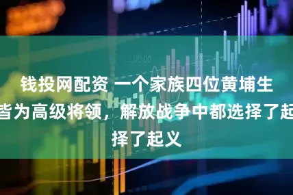 钱投网配资 一个家族四位黄埔生，皆为高级将领，解放战争中都选择了起义