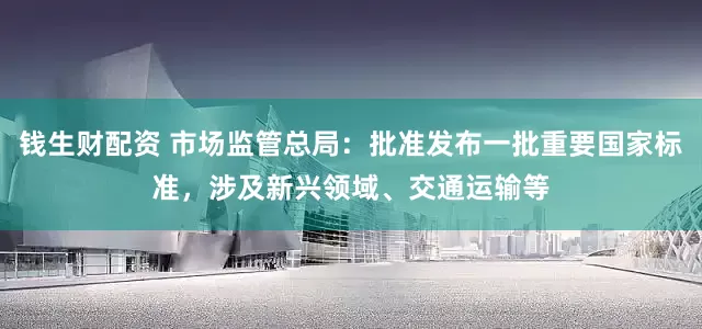 钱生财配资 市场监管总局:批准发布一批重要国家标准,涉及新兴领域、交通运输等