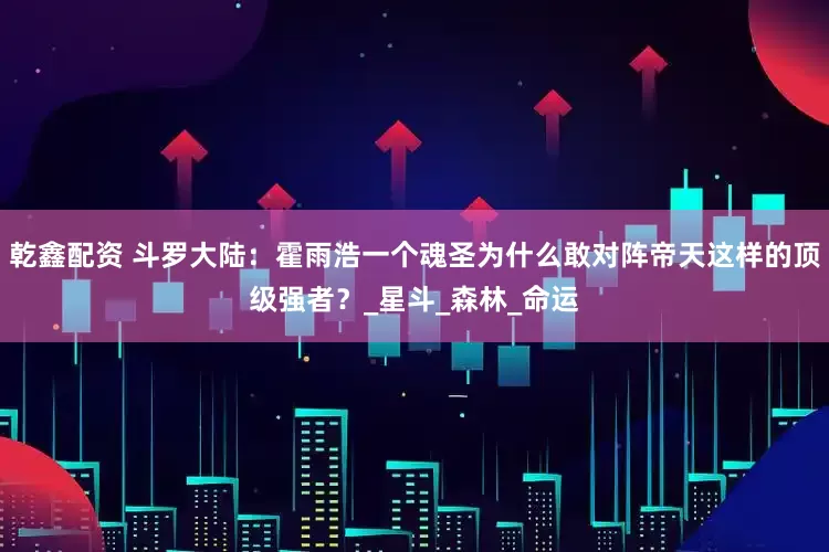 乾鑫配资 斗罗大陆：霍雨浩一个魂圣为什么敢对阵帝天这样的顶级强者？_星斗_森林_命运