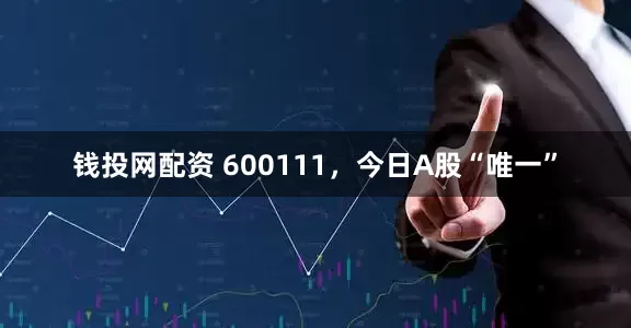 钱投网配资 600111，今日A股“唯一”