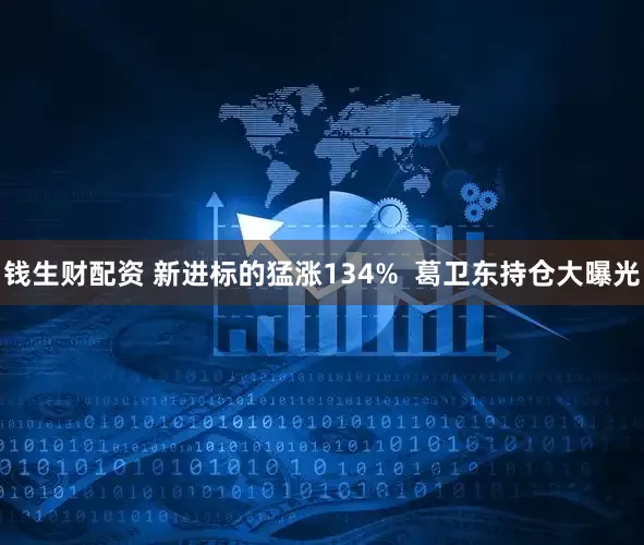 钱生财配资 新进标的猛涨134% 葛卫东持仓大曝光