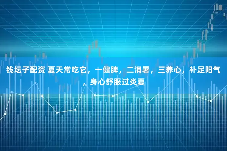 钱坛子配资 夏天常吃它，一健脾，二消暑，三养心，补足阳气，身心舒服过炎夏