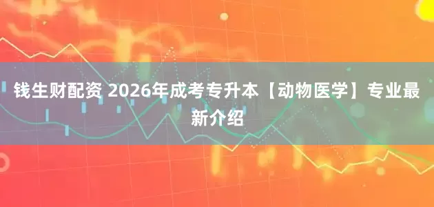 钱生财配资 2026年成考专升本【动物医学】专业最新介绍