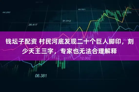 钱坛子配资 村民河底发现二十个巨人脚印，刻少天王三字，专家也无法合理解释
