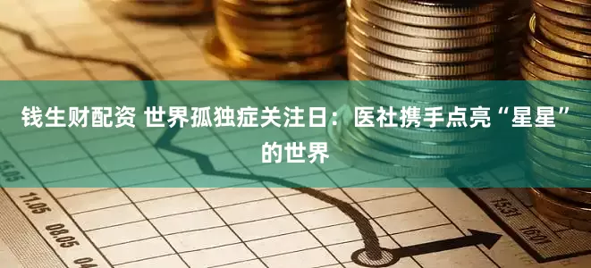 钱生财配资 世界孤独症关注日：医社携手点亮“星星”的世界