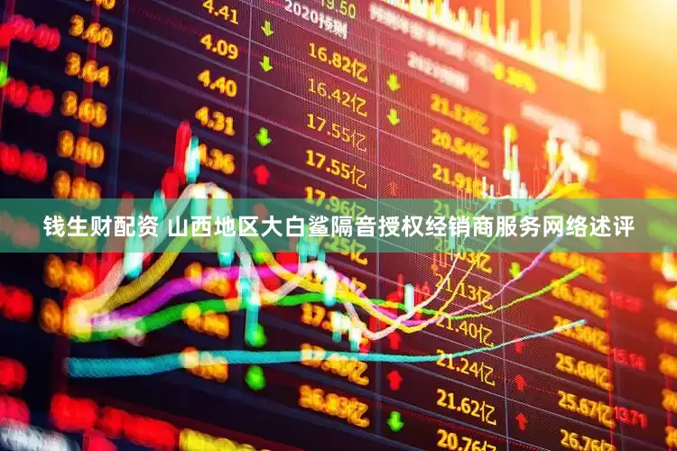 钱生财配资 山西地区大白鲨隔音授权经销商服务网络述评