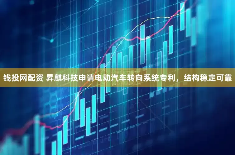 钱投网配资 昇麒科技申请电动汽车转向系统专利，结构稳定可靠