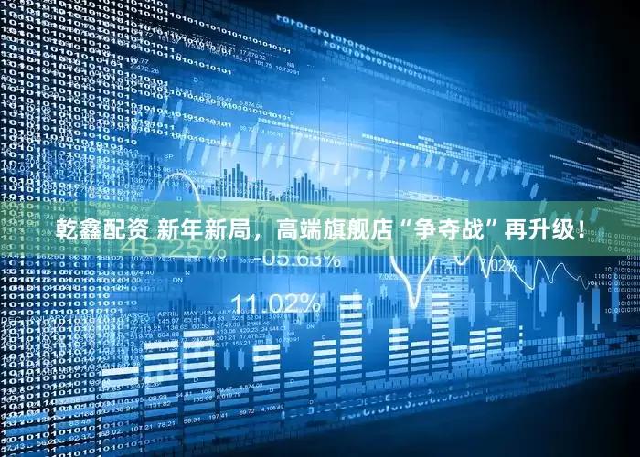 乾鑫配资 新年新局，高端旗舰店“争夺战”再升级！