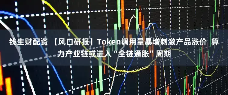 钱生财配资 【风口研报】Token调用量暴增刺激产品涨价  算力产业链或进入“全链通胀”周期