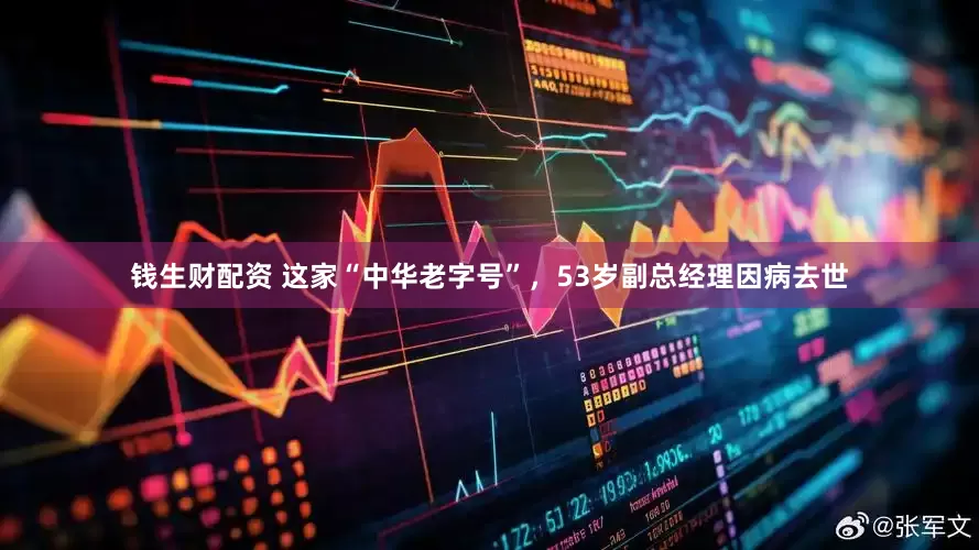 钱生财配资 这家“中华老字号”，53岁副总经理因病去世