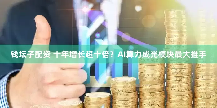 钱坛子配资 十年增长超十倍？AI算力成光模块最大推手