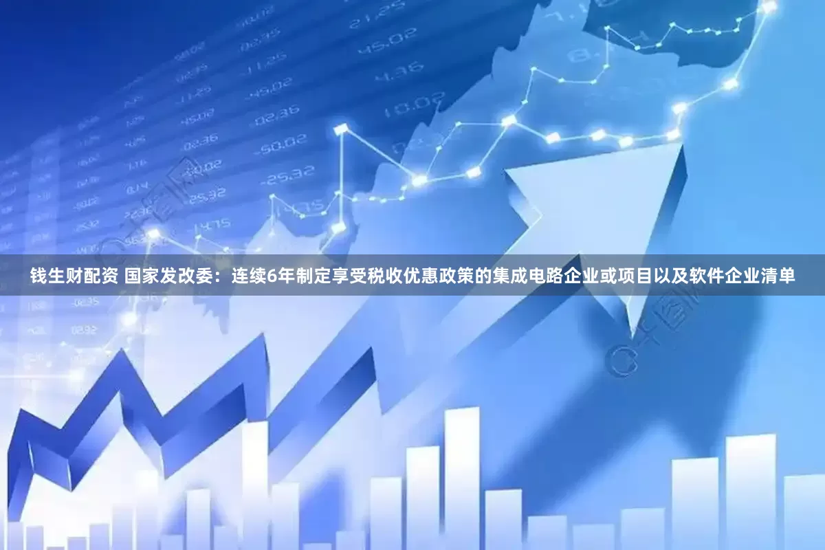 钱生财配资 国家发改委:连续6年制定享受税收优惠政策的集成电路企业或项目以及软件企业清单