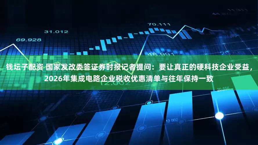 钱坛子配资 国家发改委答证券时报记者提问：要让真正的硬科技企业受益，2026年集成电路企业税收优惠清单与往年保持一致