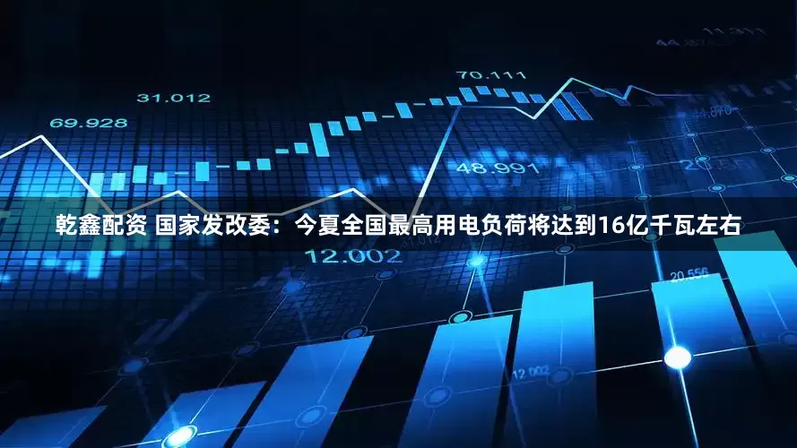 乾鑫配资 国家发改委：今夏全国最高用电负荷将达到16亿千瓦左右