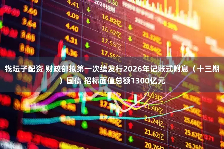 钱坛子配资 财政部拟第一次续发行2026年记账式附息（十三期）国债 招标面值总额1300亿元
