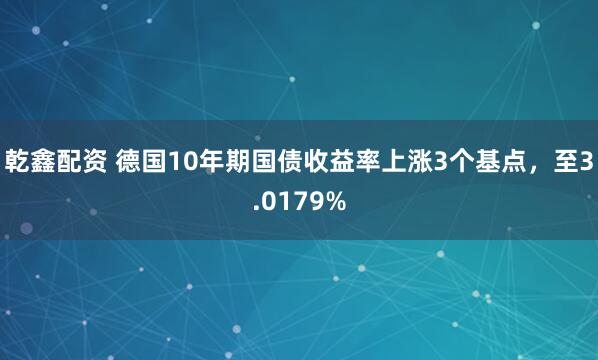 乾鑫配资 德国10年期国债收益率上涨3个基点，至3.0179%