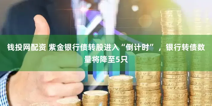 钱投网配资 紫金银行债转股进入“倒计时” ，银行转债数量将降至5只